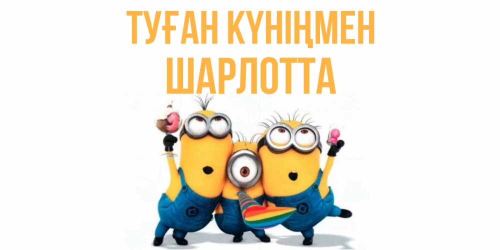 Открытка на каждый день с именем, Шарлотта Туған күніңмен миньоны Прикольная открытка с пожеланием онлайн скачать бесплатно 