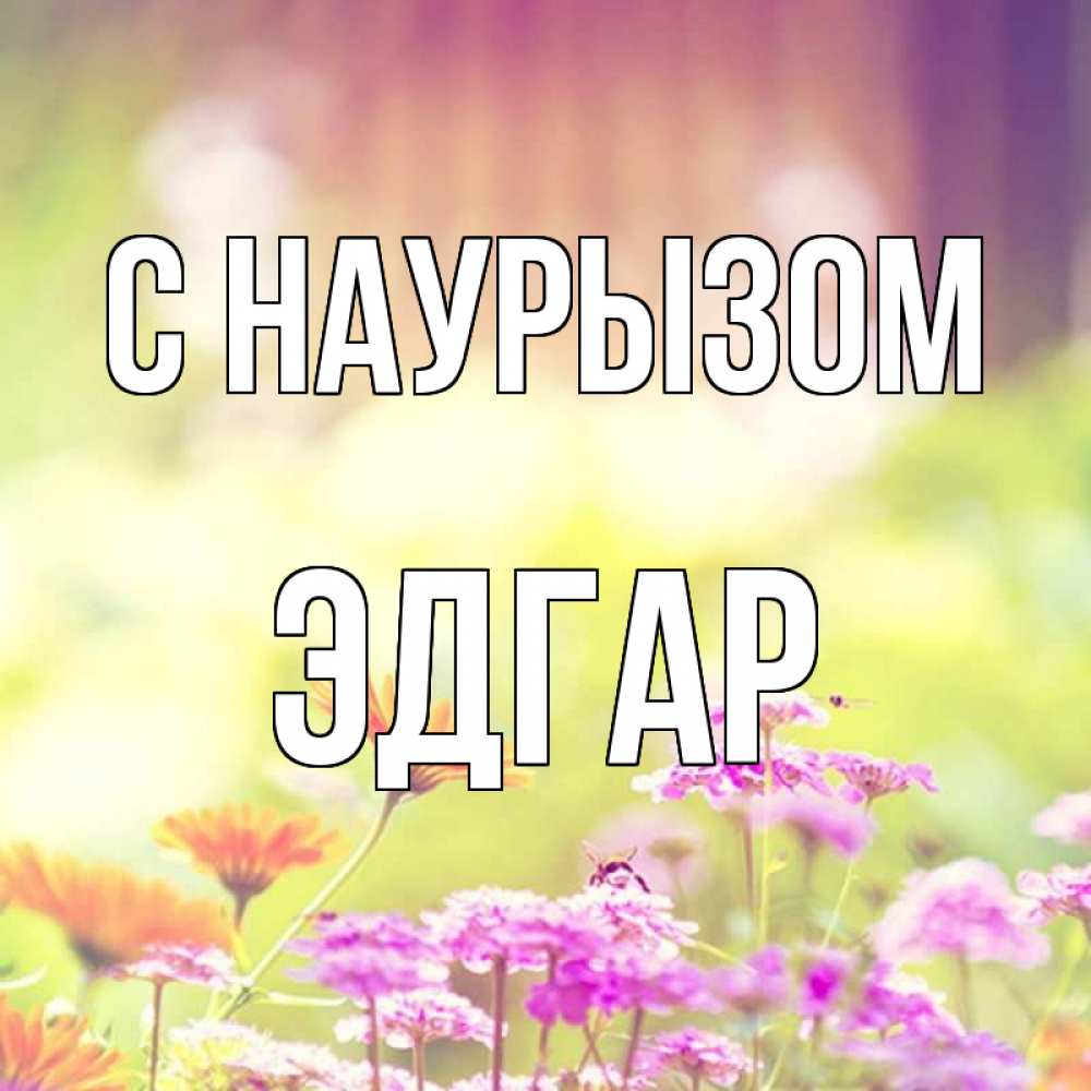 Открытка на каждый день с именем, Эдгар С наурызом цветы весна Прикольная открытка с пожеланием онлайн скачать бесплатно 
