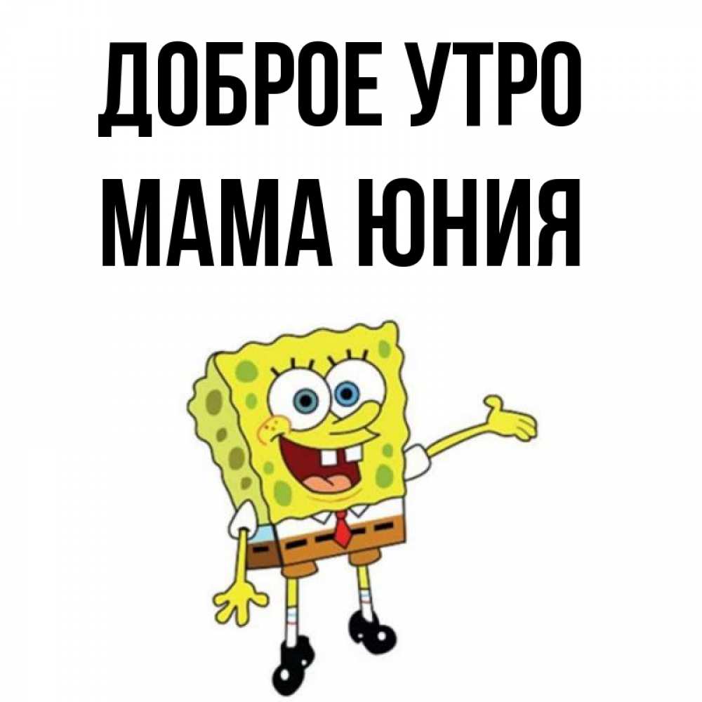 Открытка на каждый день с именем, Мама-Юния Доброе утро губка боб улыбается Прикольная открытка с пожеланием онлайн скачать бесплатно 