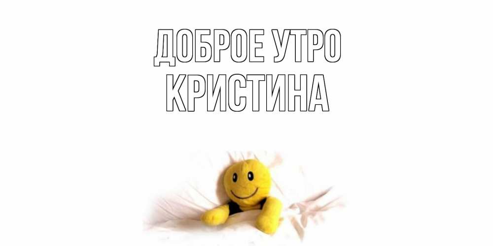 Открытка на каждый день с именем, КРИСТИНА Доброе утро смайл, кровать Прикольная открытка с пожеланием онлайн скачать бесплатно 
