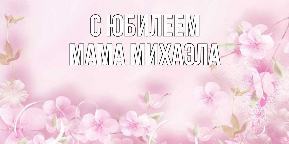 Открытка на каждый день с именем, Мама-Михаэла С юбилеем нежные цветы Прикольная открытка с пожеланием онлайн скачать бесплатно 