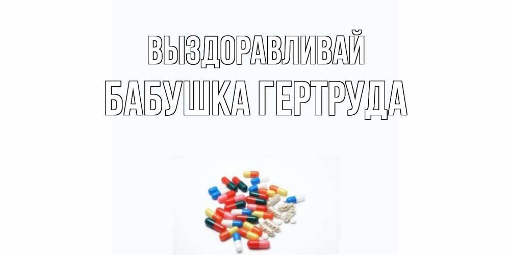 Открытка на каждый день с именем, Бабушка-Гертруда Выздоравливай таблетки Прикольная открытка с пожеланием онлайн скачать бесплатно 