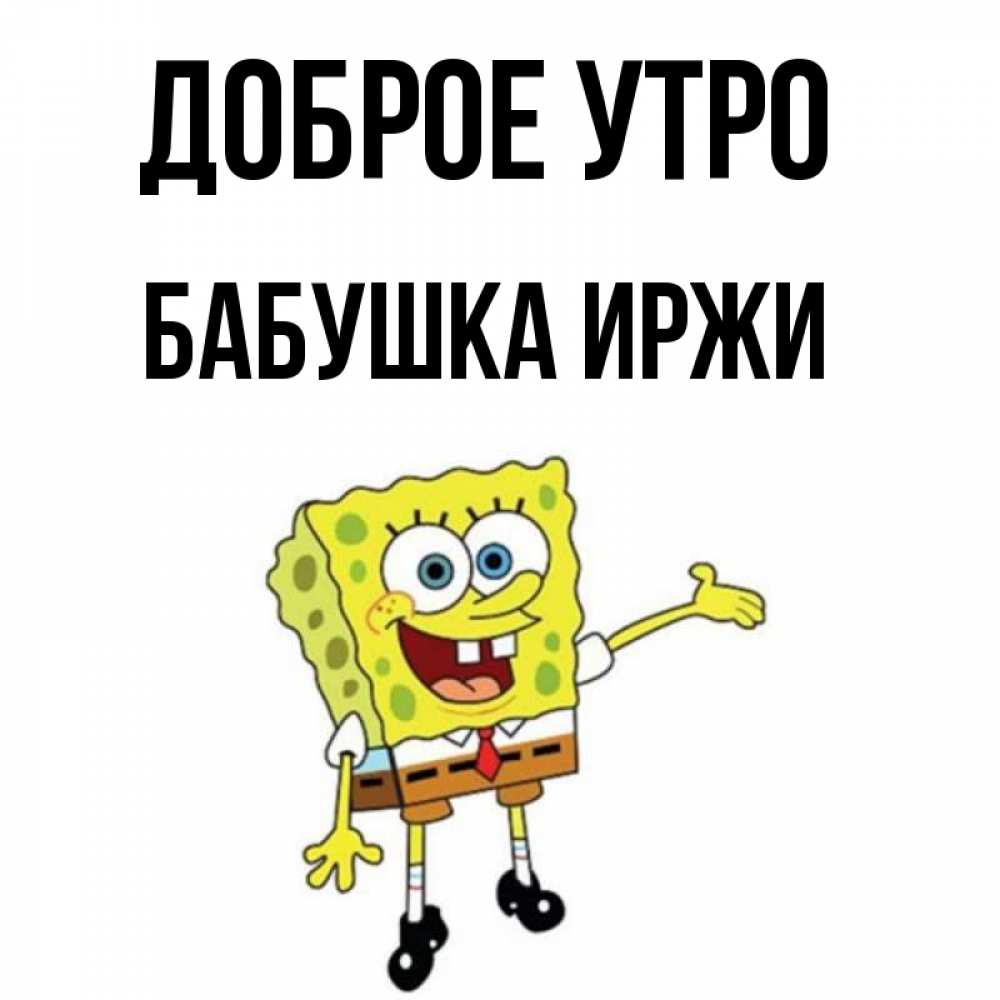 Открытка на каждый день с именем, Бабушка-Иржи Доброе утро губка боб улыбается Прикольная открытка с пожеланием онлайн скачать бесплатно 