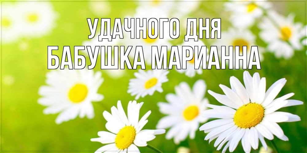 Открытка на каждый день с именем, Бабушка-Марианна Удачного дня открытка с ромашками на зеленом фоне Прикольная открытка с пожеланием онлайн скачать бесплатно 