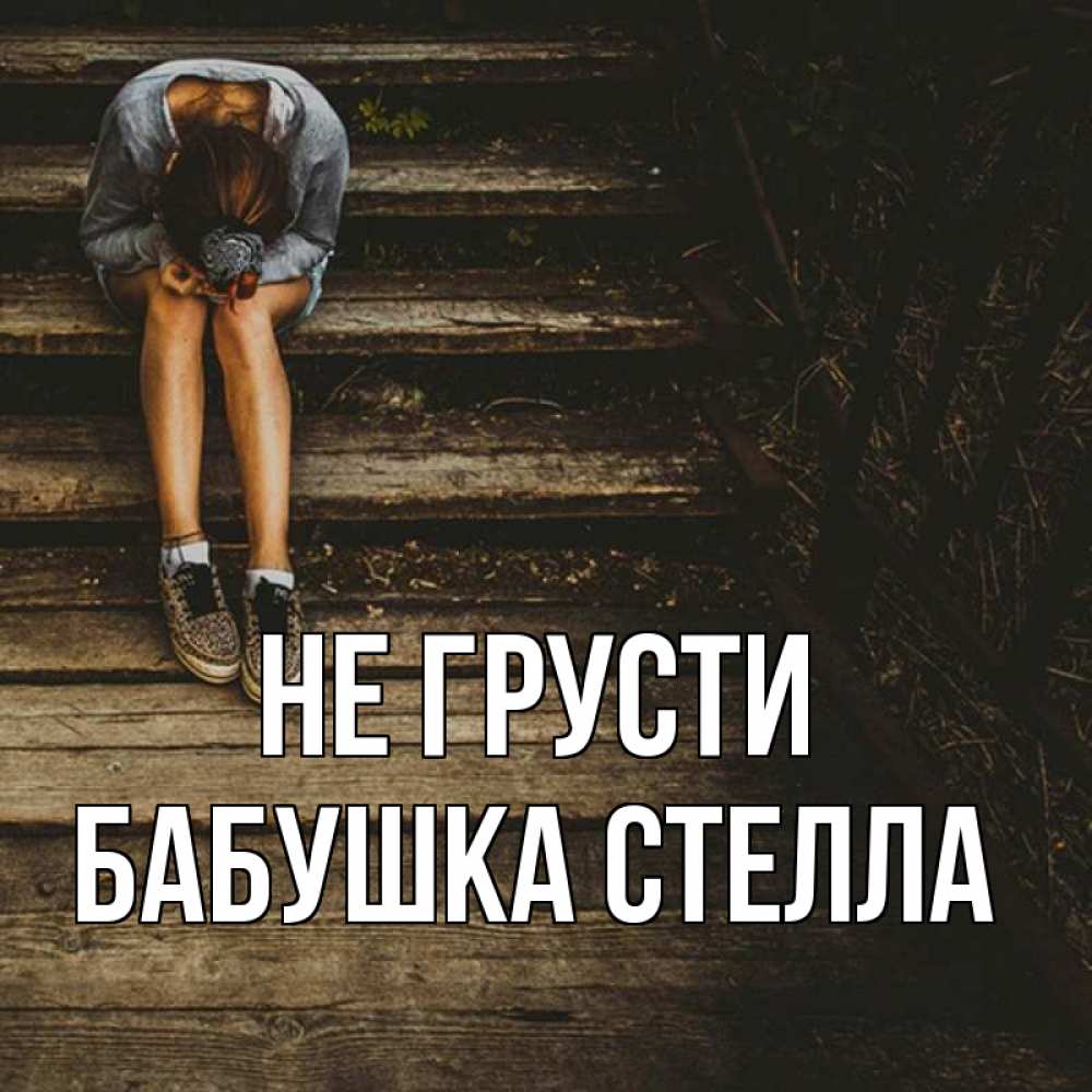 Открытка на каждый день с именем, Бабушка-Стелла Не грусти девушка сидит на деревянных ступеньках Прикольная открытка с пожеланием онлайн скачать бесплатно 