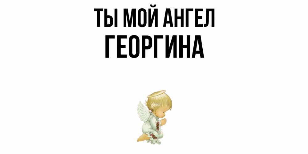 Открытка на каждый день с именем, Георгина Ты мой ангел ангел Прикольная открытка с пожеланием онлайн скачать бесплатно 