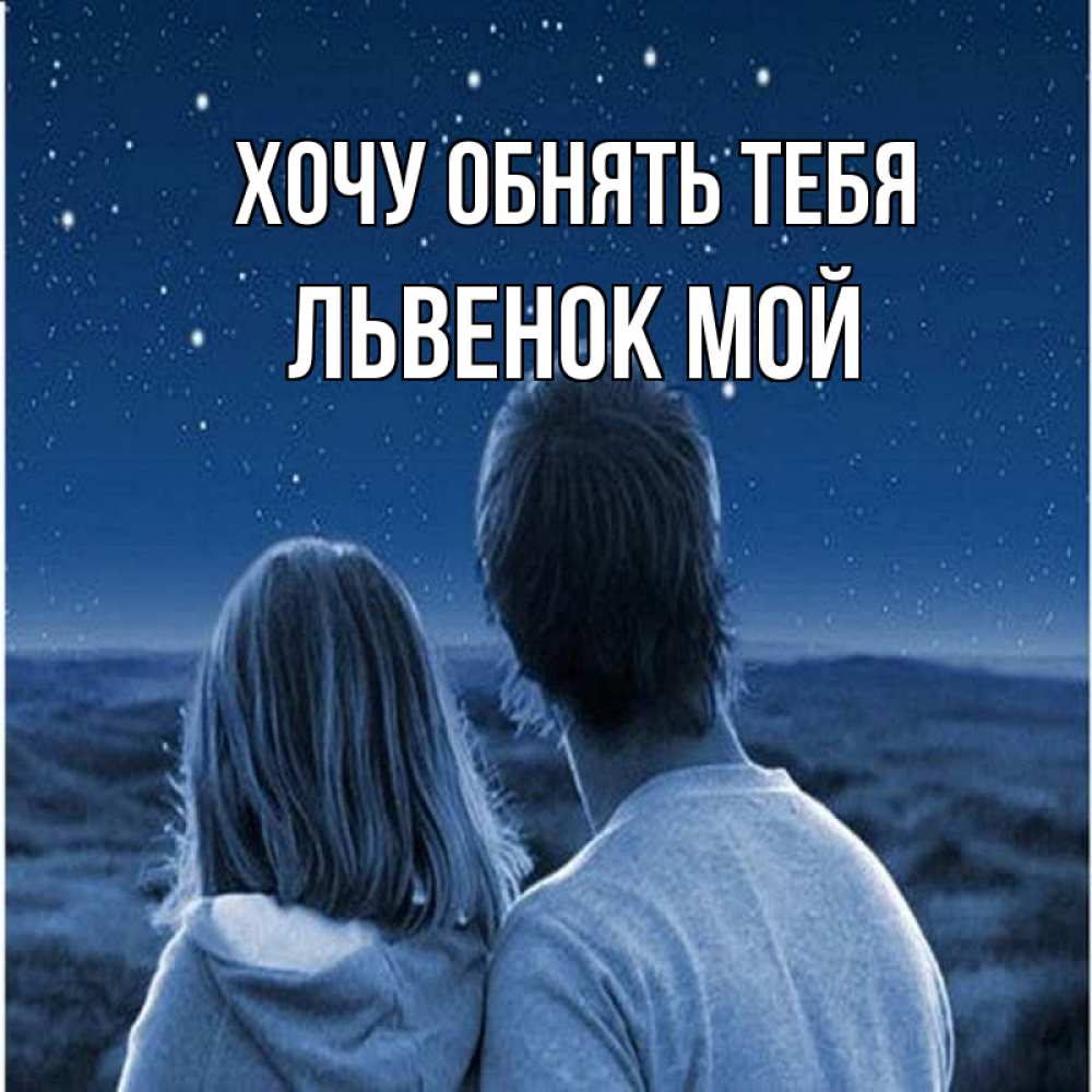 Открытка на каждый день с именем, Львенок-мой Хочу обнять тебя парень с девушкой смотрят на звезды Прикольная открытка с пожеланием онлайн скачать бесплатно 