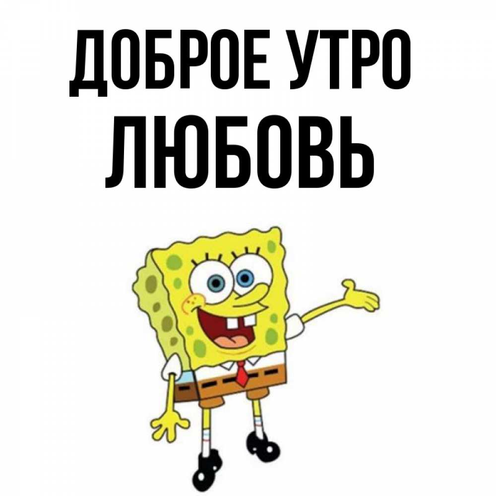 Открытка на каждый день с именем, Любовь Доброе утро губка боб улыбается Прикольная открытка с пожеланием онлайн скачать бесплатно 