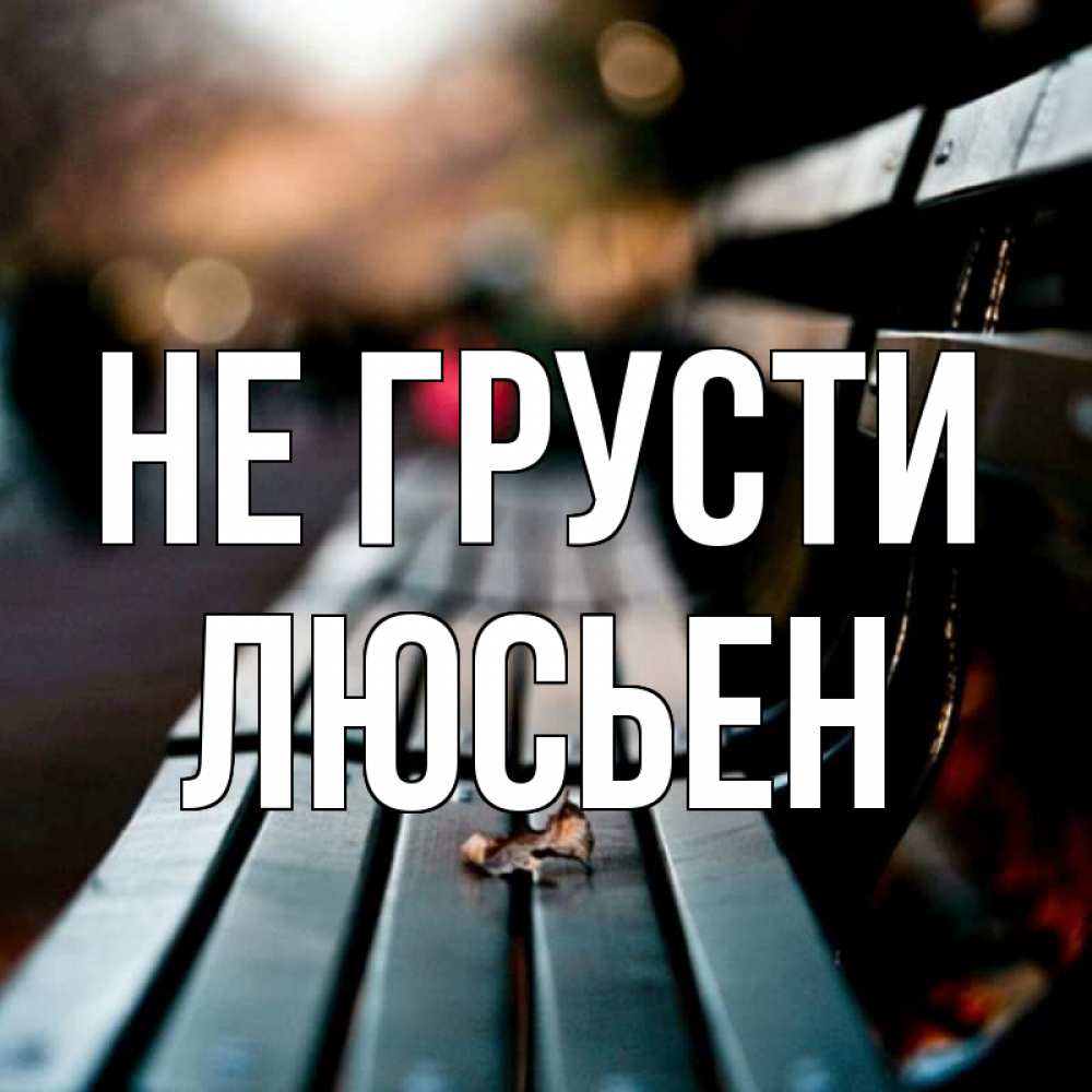 Открытка на каждый день с именем, Люсьен Не грусти размытый фон Прикольная открытка с пожеланием онлайн скачать бесплатно 