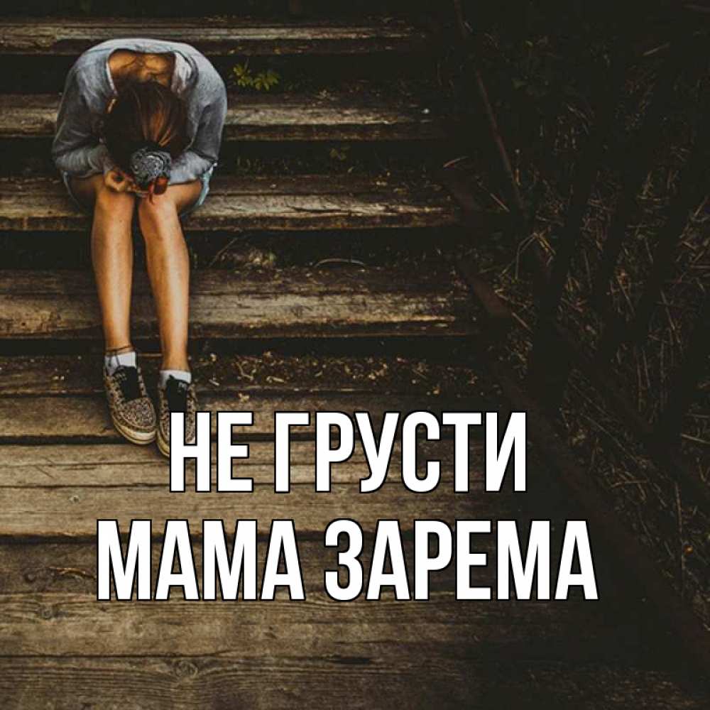 Открытка на каждый день с именем, Мама-Зарема Не грусти девушка сидит на деревянных ступеньках Прикольная открытка с пожеланием онлайн скачать бесплатно 
