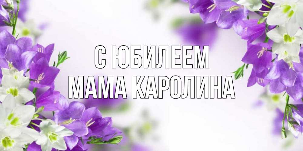 Открытка на каждый день с именем, Мама-Каролина С юбилеем открытка на день рождения с сиреневыми цветами Прикольная открытка с пожеланием онлайн скачать бесплатно 