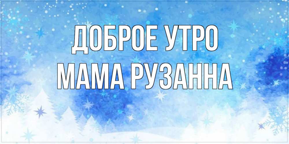 Открытка на каждый день с именем, Мама-Рузанна Доброе утро зима и снежинки Прикольная открытка с пожеланием онлайн скачать бесплатно 