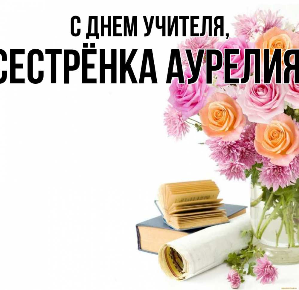 Открытка на каждый день с именем, Сестрёнка-Аурелия С днем учителя цветы Прикольная открытка с пожеланием онлайн скачать бесплатно 