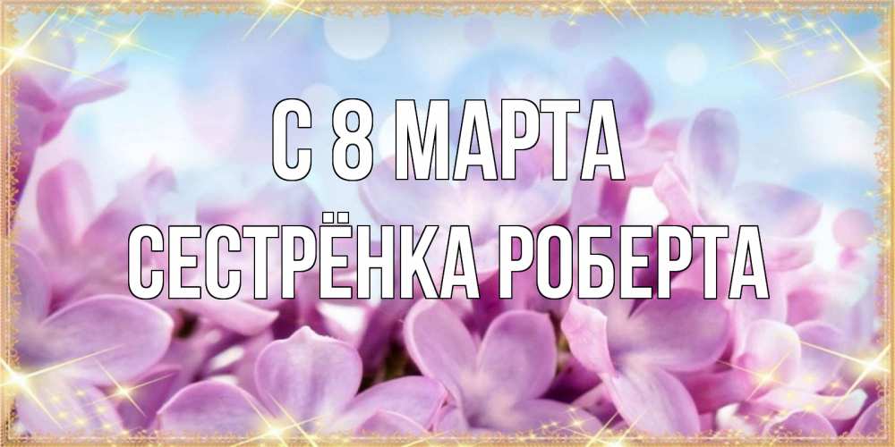 Открытка на каждый день с именем, Сестрёнка-Роберта С 8 МАРТА открытка на международный женский день с цветами Прикольная открытка с пожеланием онлайн скачать бесплатно 