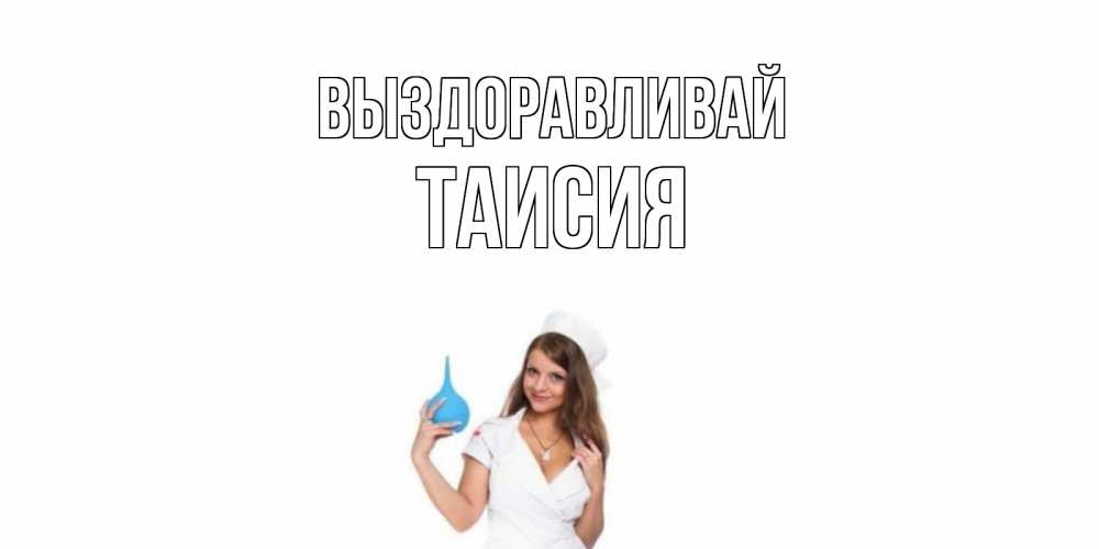 Открытка на каждый день с именем, Таисия Выздоравливай клизма Прикольная открытка с пожеланием онлайн скачать бесплатно 