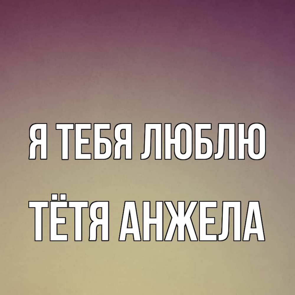Открытка на каждый день с именем, Тётя-Анжела Я тебя люблю для любимой Прикольная открытка с пожеланием онлайн скачать бесплатно 