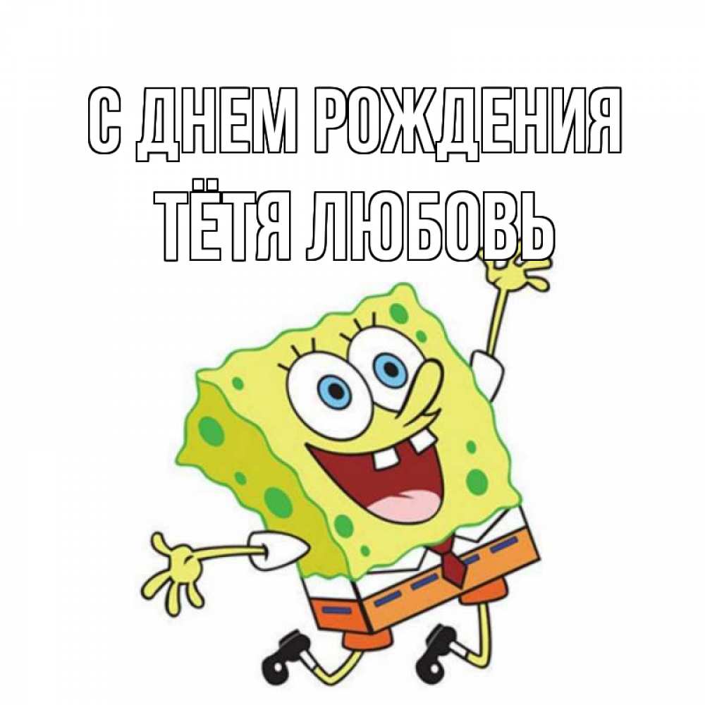 Открытка на каждый день с именем, Тётя-Любовь С днем рождения губка боб Прикольная открытка с пожеланием онлайн скачать бесплатно 