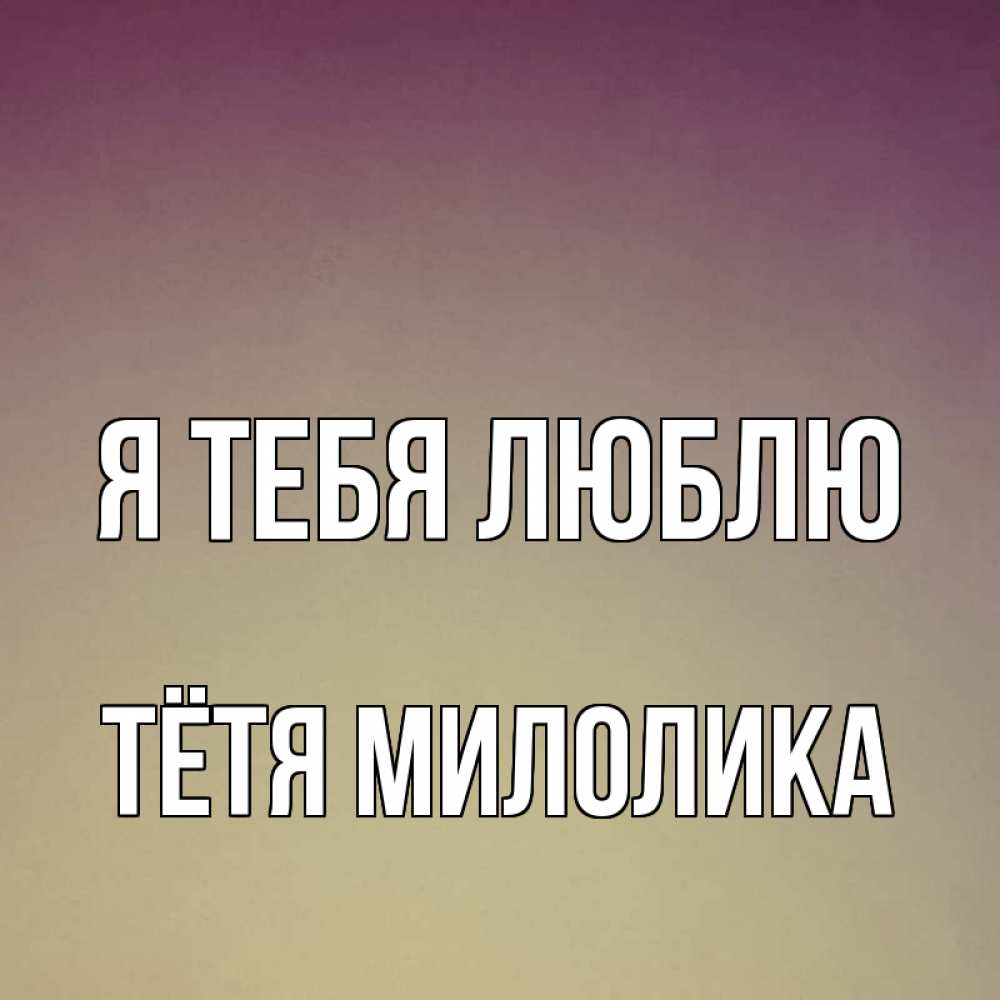 Открытка на каждый день с именем, Тётя-Милолика Я тебя люблю для любимой Прикольная открытка с пожеланием онлайн скачать бесплатно 