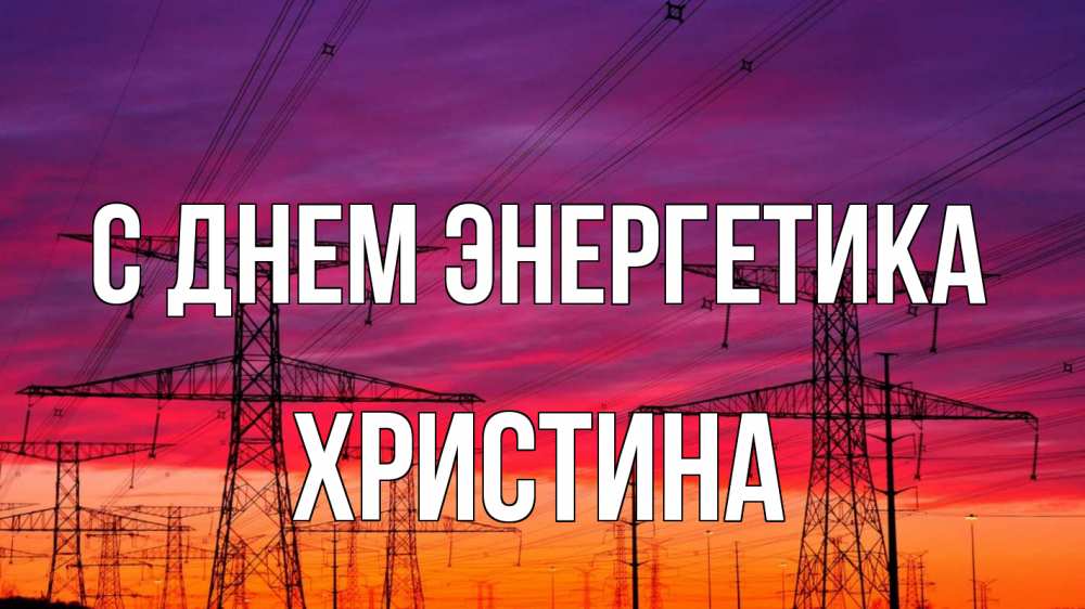 Открытка на каждый день с именем, Христина С днем энергетика энергия электричество закат Прикольная открытка с пожеланием онлайн скачать бесплатно 