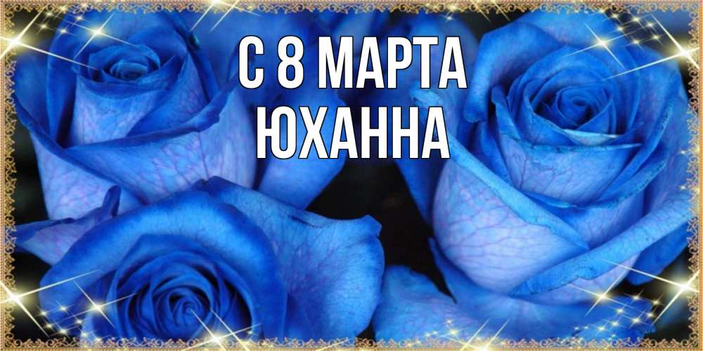 Открытка на каждый день с именем, Юханна С 8 МАРТА красивые розы для милых дам на международный женский день Прикольная открытка с пожеланием онлайн скачать бесплатно 