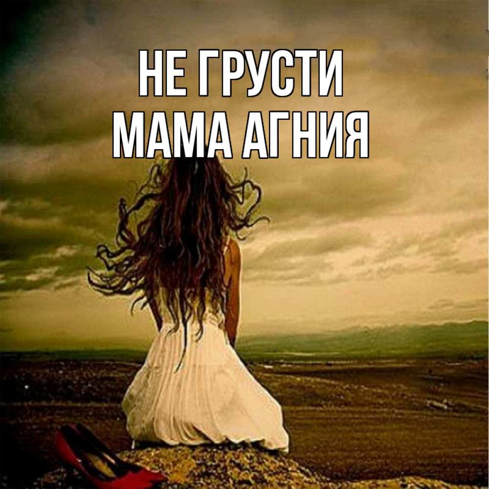 Открытка на каждый день с именем, Мама-Агния Не грусти белое платье и длинные волосы Прикольная открытка с пожеланием онлайн скачать бесплатно 