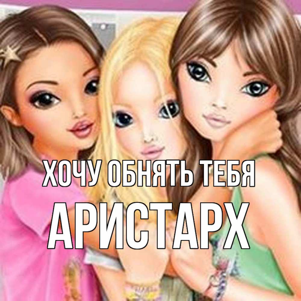 Открытка на каждый день с именем, Аристарх Хочу обнять тебя красивые девчонки Прикольная открытка с пожеланием онлайн скачать бесплатно 