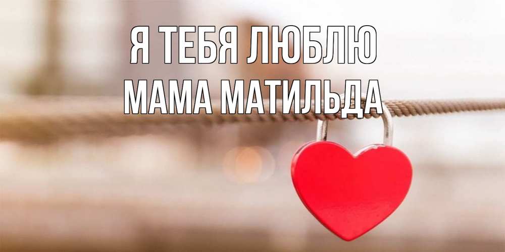 Открытка на каждый день с именем, Мама-Матильда Я тебя люблю верность и любовь Прикольная открытка с пожеланием онлайн скачать бесплатно 