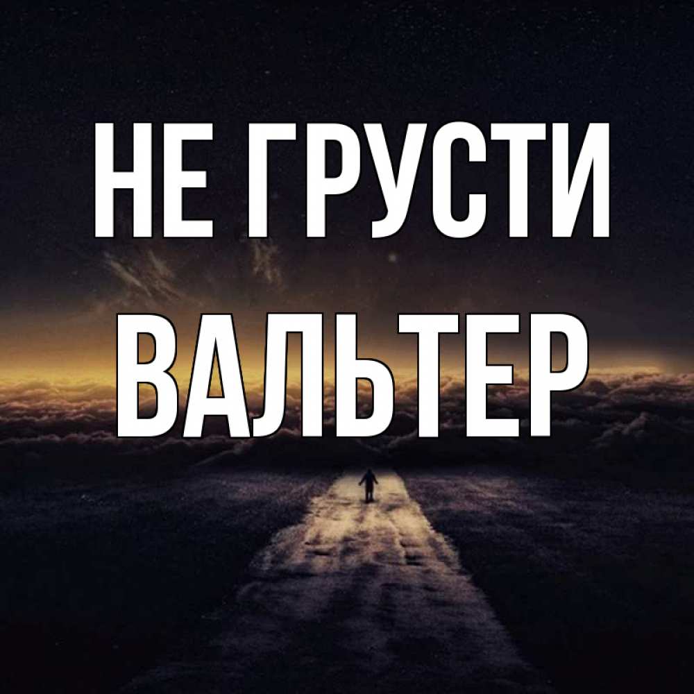 Открытка на каждый день с именем, Вальтер Не грусти дорога в никуда Прикольная открытка с пожеланием онлайн скачать бесплатно 