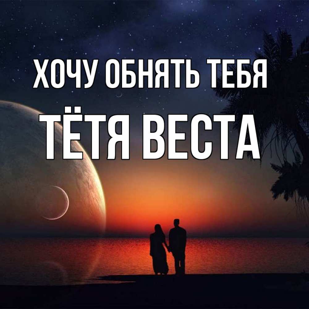 Открытка на каждый день с именем, Тётя-Веста Хочу обнять тебя восход спутников Прикольная открытка с пожеланием онлайн скачать бесплатно 