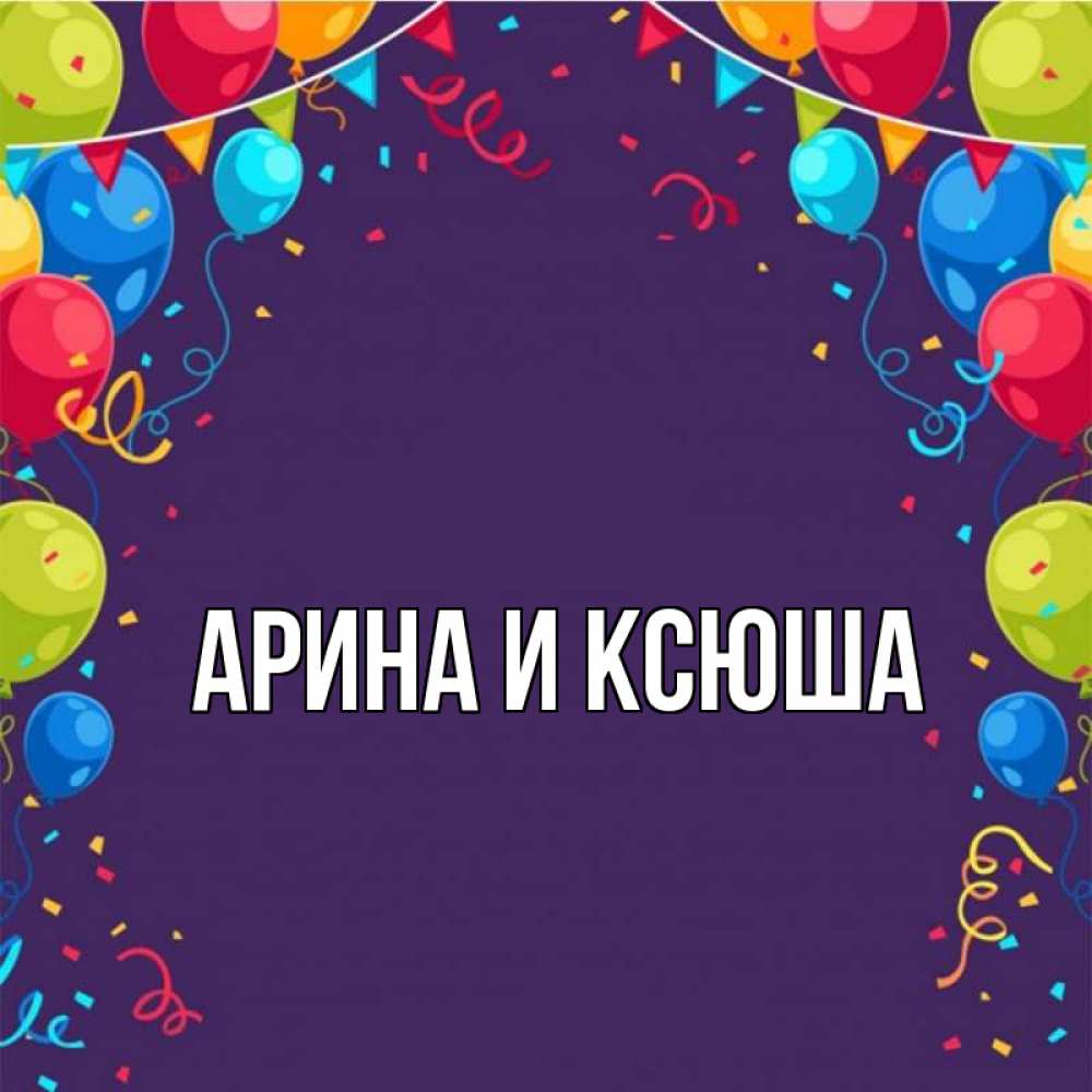 Открытка на каждый день с именем, Арина-и-Ксюша Главная шары Прикольная открытка с пожеланием онлайн скачать бесплатно 