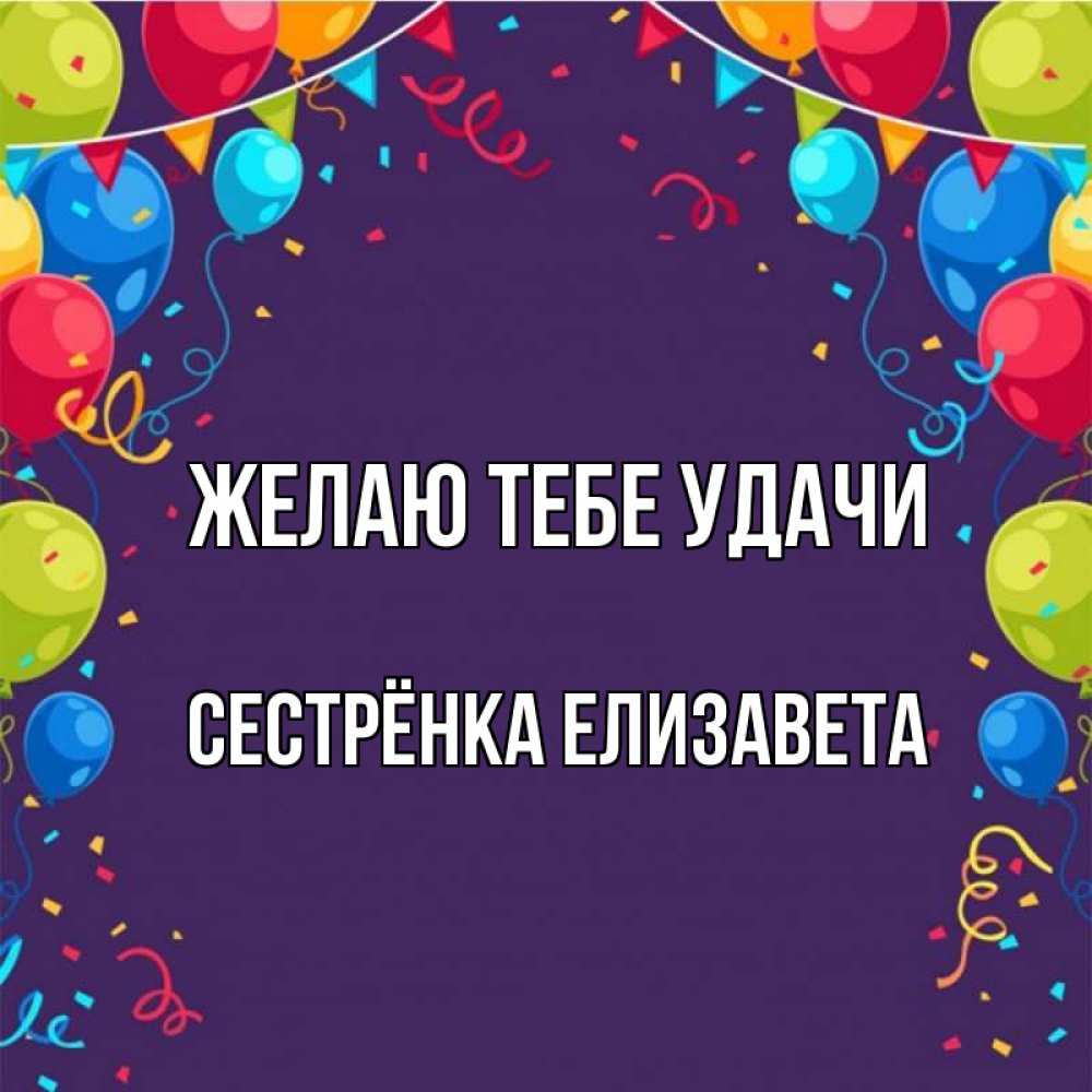 Открытка на каждый день с именем, Сестрёнка-Елизавета Желаю тебе удачи шары Прикольная открытка с пожеланием онлайн скачать бесплатно 
