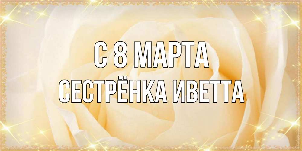 Открытка на каждый день с именем, Сестрёнка-Иветта С 8 марта с международным женским днем поздравления для женщины Прикольная открытка с пожеланием онлайн скачать бесплатно 