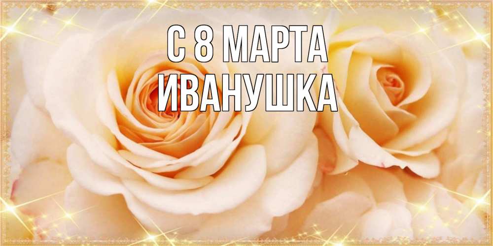Открытка на каждый день с именем, Иванушка С 8 марта новые открытки для мамы на 8 марта Прикольная открытка с пожеланием онлайн скачать бесплатно 