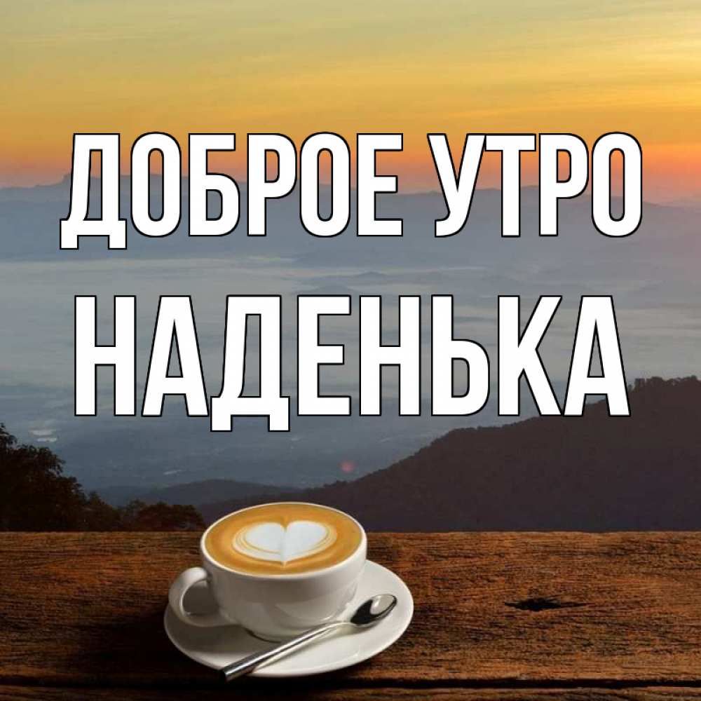 Открытка на каждый день с именем, НАДЕНЬКА Доброе утро кофе на высоте Прикольная открытка с пожеланием онлайн скачать бесплатно 