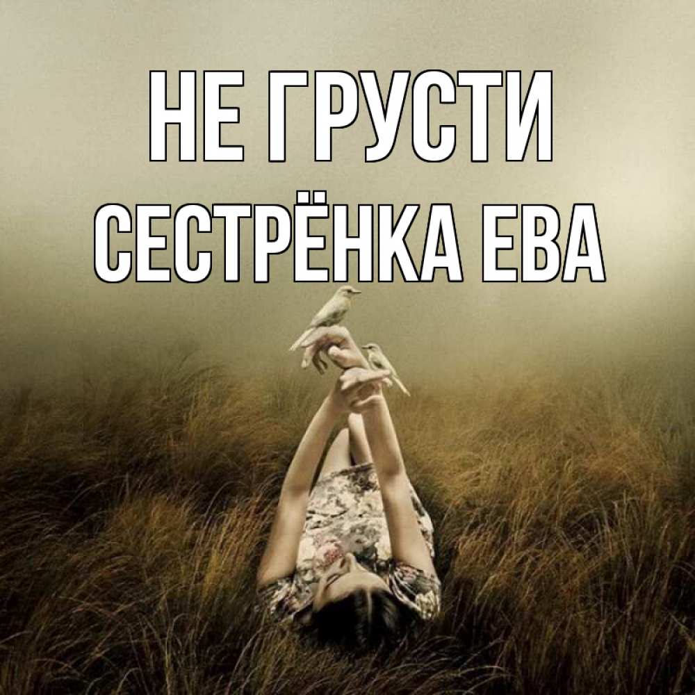 Открытка на каждый день с именем, Сестрёнка-Ева Не грусти поле и туман Прикольная открытка с пожеланием онлайн скачать бесплатно 