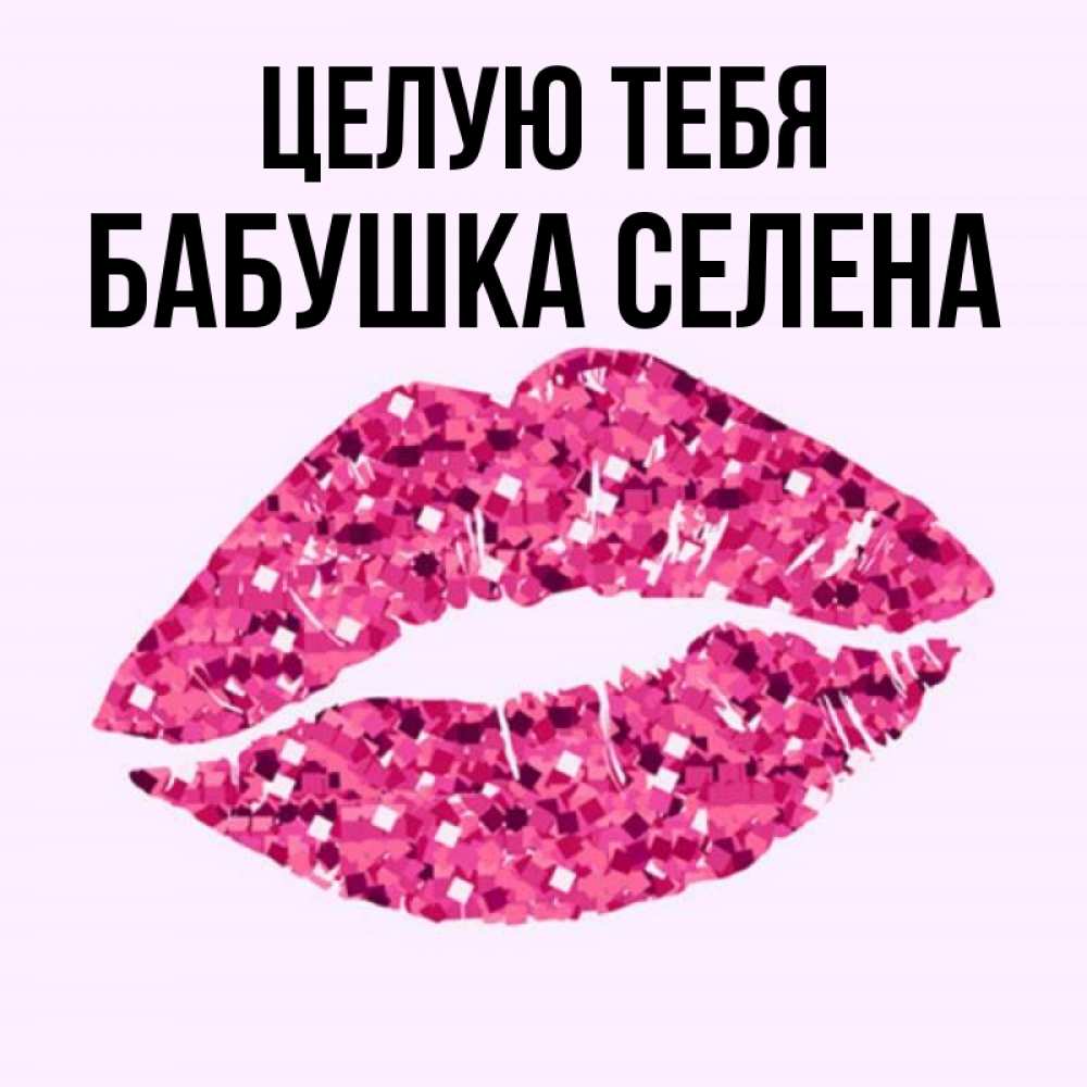 Открытка на каждый день с именем, Бабушка-Селена Целую тебя открытка с женскими губами и поцелуем для парня Прикольная открытка с пожеланием онлайн скачать бесплатно 
