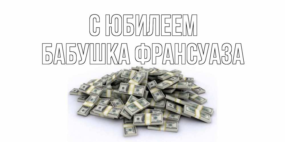 Открытка на каждый день с именем, Бабушка-Франсуаза С юбилеем деньги, доллары Прикольная открытка с пожеланием онлайн скачать бесплатно 