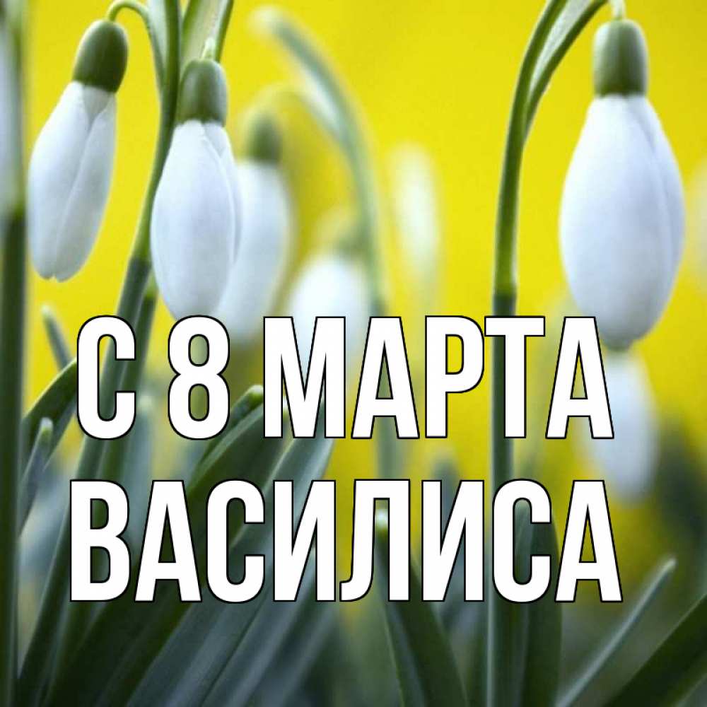 Открытка на каждый день с именем, Василиса С 8 МАРТА весенние цветы Прикольная открытка с пожеланием онлайн скачать бесплатно 