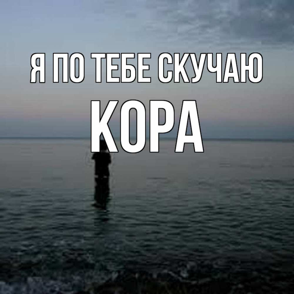 Открытка на каждый день с именем, Кора Я по тебе скучаю скука Прикольная открытка с пожеланием онлайн скачать бесплатно 