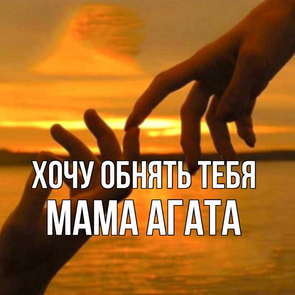 Открытка на каждый день с именем, Мама-Агата Хочу обнять тебя прикосновение нежное к любимому Прикольная открытка с пожеланием онлайн скачать бесплатно 