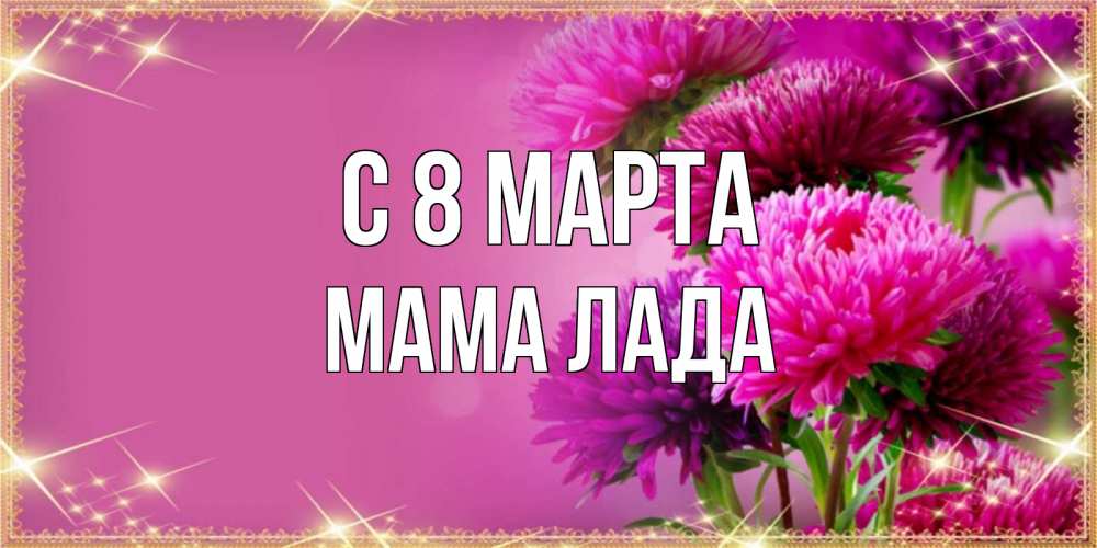 Открытка на каждый день с именем, Мама-Лада С 8 МАРТА садовые цветы на 8 марта Прикольная открытка с пожеланием онлайн скачать бесплатно 