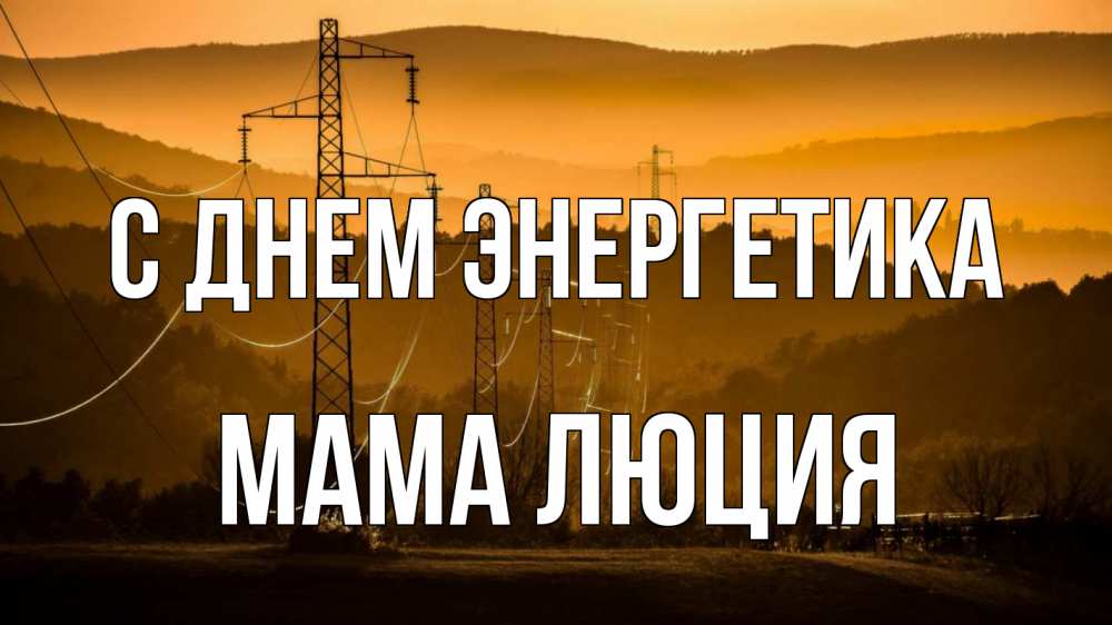 Открытка на каждый день с именем, Мама-Люция С днем энергетика ЛЭП провода горы закат Прикольная открытка с пожеланием онлайн скачать бесплатно 