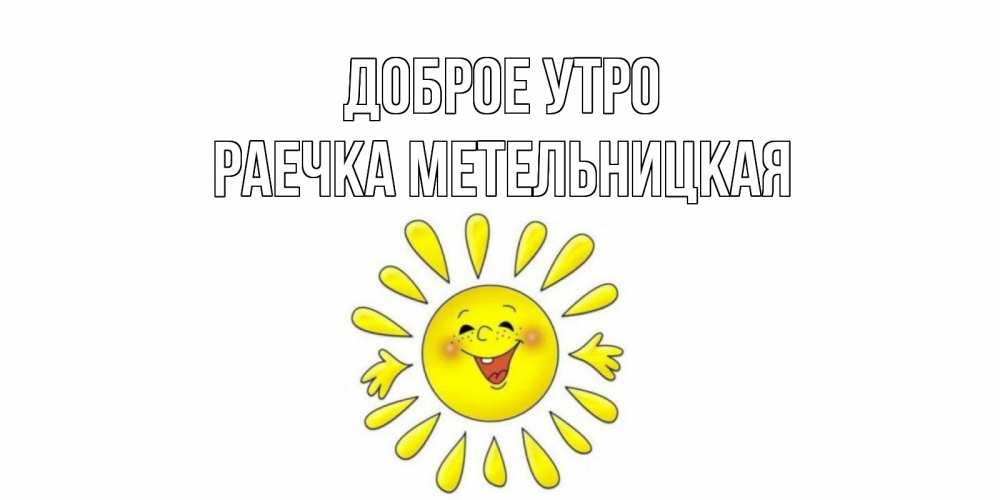 Открытка на каждый день с именем, РАЕЧКА-МЕТЕЛЬНИЦКАЯ Доброе утро солнце Прикольная открытка с пожеланием онлайн скачать бесплатно 
