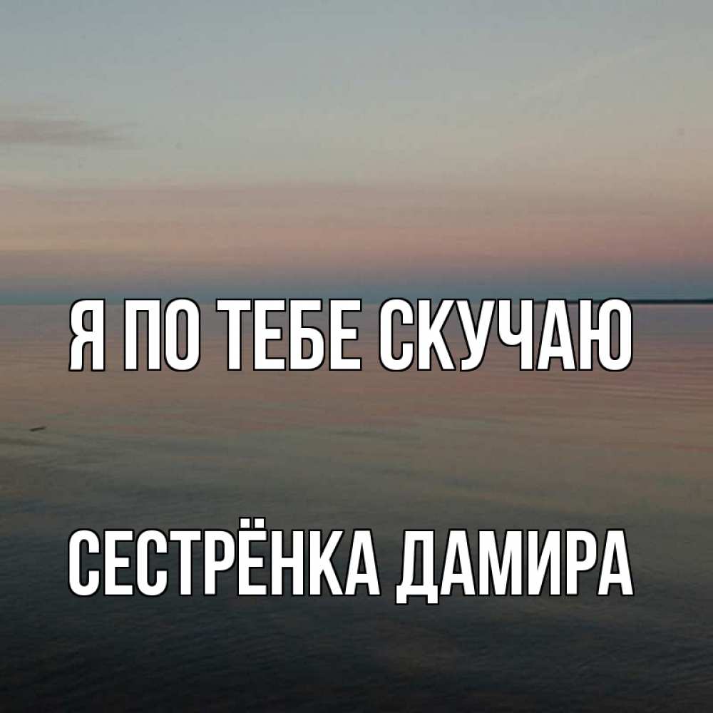 Открытка на каждый день с именем, Сестрёнка-Дамира Я по тебе скучаю пусто Прикольная открытка с пожеланием онлайн скачать бесплатно 