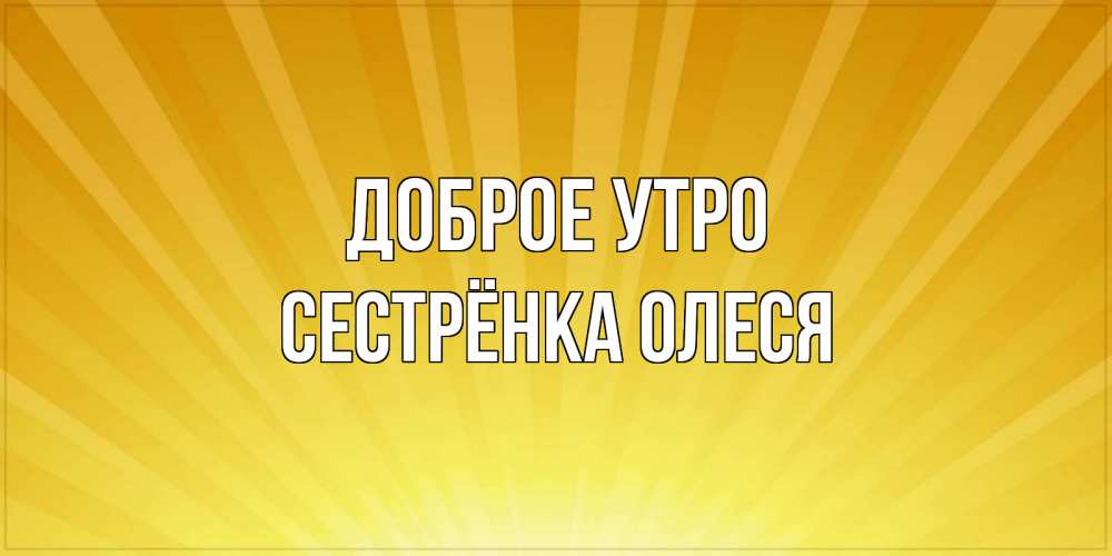 Открытка на каждый день с именем, Сестрёнка-Олеся Доброе утро пожелания доброго утра Прикольная открытка с пожеланием онлайн скачать бесплатно 