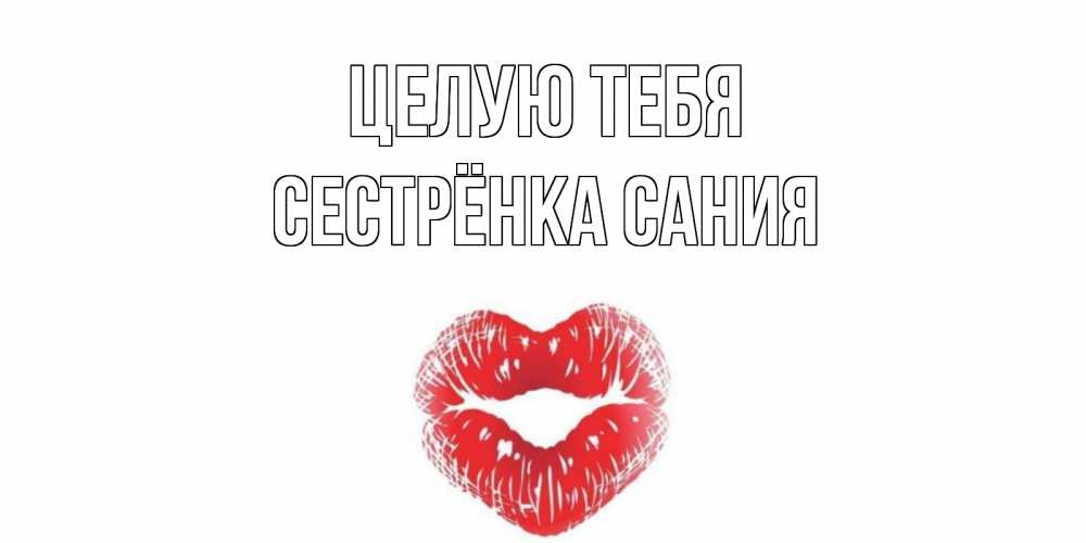Открытка на каждый день с именем, Сестрёнка-Сания Целую тебя поцелуй Прикольная открытка с пожеланием онлайн скачать бесплатно 
