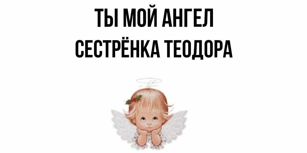 Открытка на каждый день с именем, Сестрёнка-Теодора Ты мой ангел ангел Прикольная открытка с пожеланием онлайн скачать бесплатно 