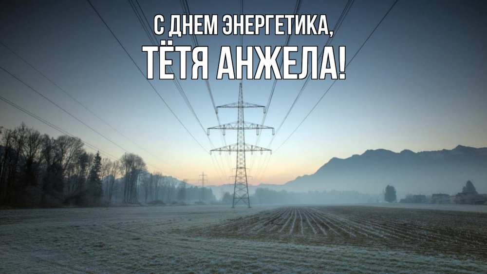 Открытка на каждый день с именем, Тётя-Анжела С днем энергетика поле ЛЭП Прикольная открытка с пожеланием онлайн скачать бесплатно 