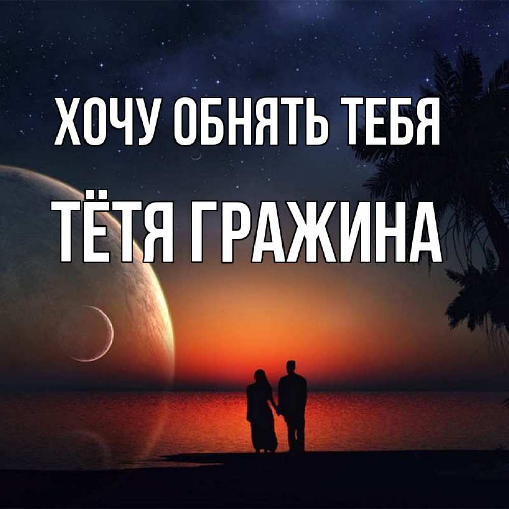 Открытка на каждый день с именем, Тётя-Гражина Хочу обнять тебя восход спутников Прикольная открытка с пожеланием онлайн скачать бесплатно 