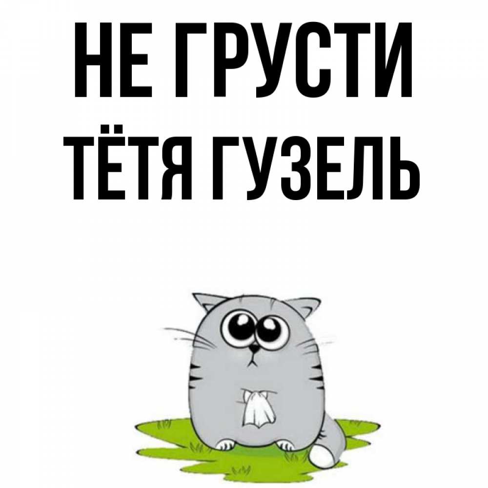 Открытка на каждый день с именем, Тётя-Гузель Не грусти грустный котяра Прикольная открытка с пожеланием онлайн скачать бесплатно 
